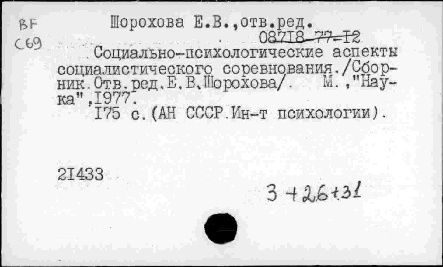 ﻿сьэ
Шорохова Е.В.,отв.ред.
03218-да^
.Социально-психологические аспекты социалистического соревнования./Сборник. Отв. ред.Е. В »Шорохова/. м. ,’’Наука” ,1977.
175 с.(АН СССР.Ин-т психологии).
21433
3 4